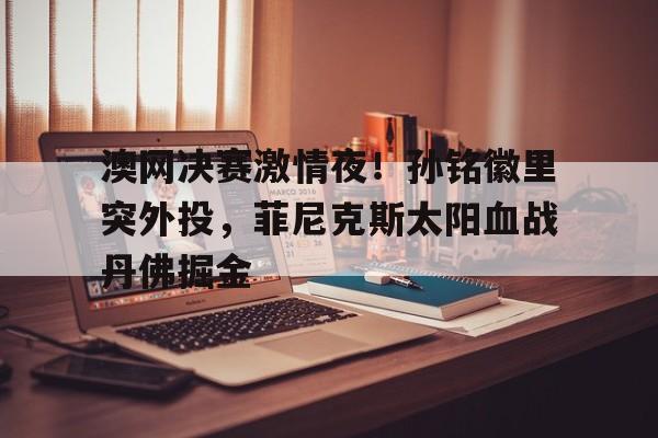澳网决赛激情夜!孙铭徽里突外投,菲尼克斯太阳血战丹佛掘金 澳网决赛激情夜!孙铭徽里突外投,菲尼克斯太阳血战丹佛掘金